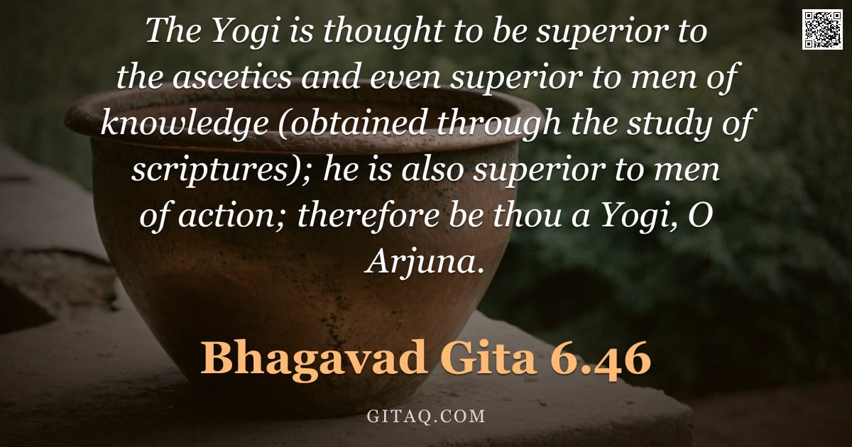 Bhagavad Gita 6.46 — "The Yogi is thought to be superior to the ascetics and even superior to men of knowledge (obtained t"
