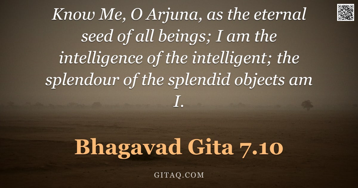Bhagavad Gita 7.10 — "Know Me, O Arjuna, as the eternal seed of all beings; I am the intelligence of the intelligent; the "
