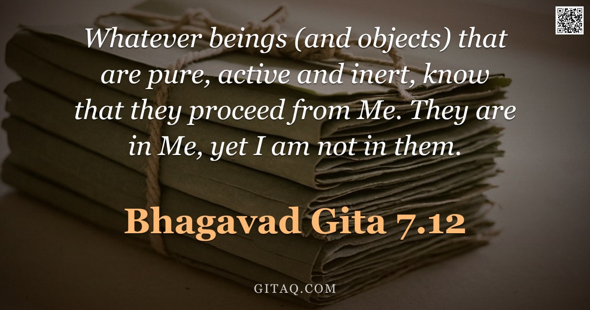 Bhagavad Gita 7.12 — "Whatever beings (and objects) that are pure, active and inert, know that they proceed from Me. They "