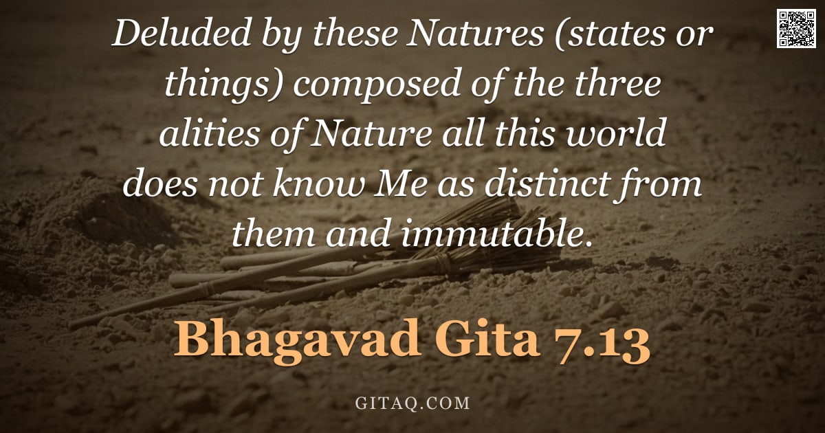 Bhagavad Gita 7.13 — "Deluded by these Natures (states or things) composed of the three alities of Nature all this world d"