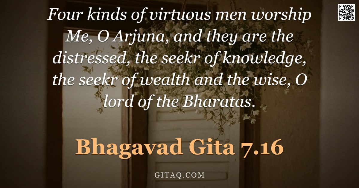 Bhagavad Gita 7.16 — "Four kinds of virtuous men worship Me, O Arjuna, and they are the distressed, the seekr of knowledge"