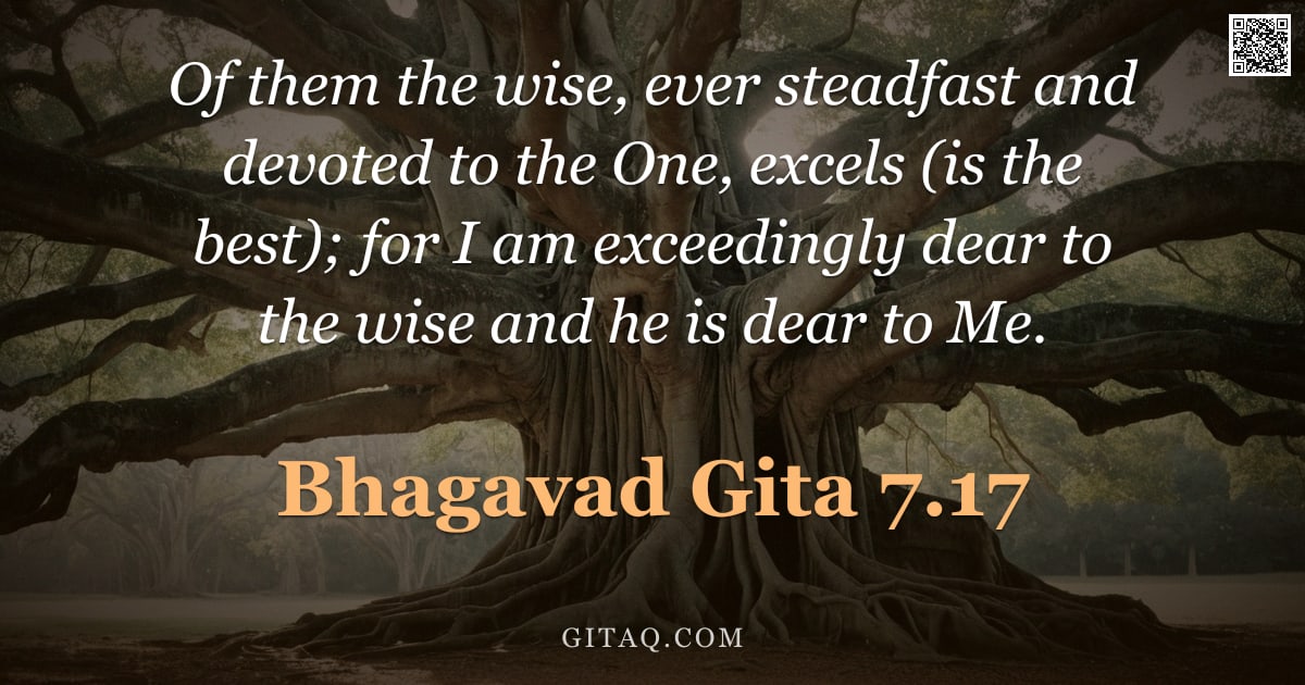 Bhagavad Gita 7.17 — "Of them the wise, ever steadfast and devoted to the One, excels (is the best); for I am exceedingly "