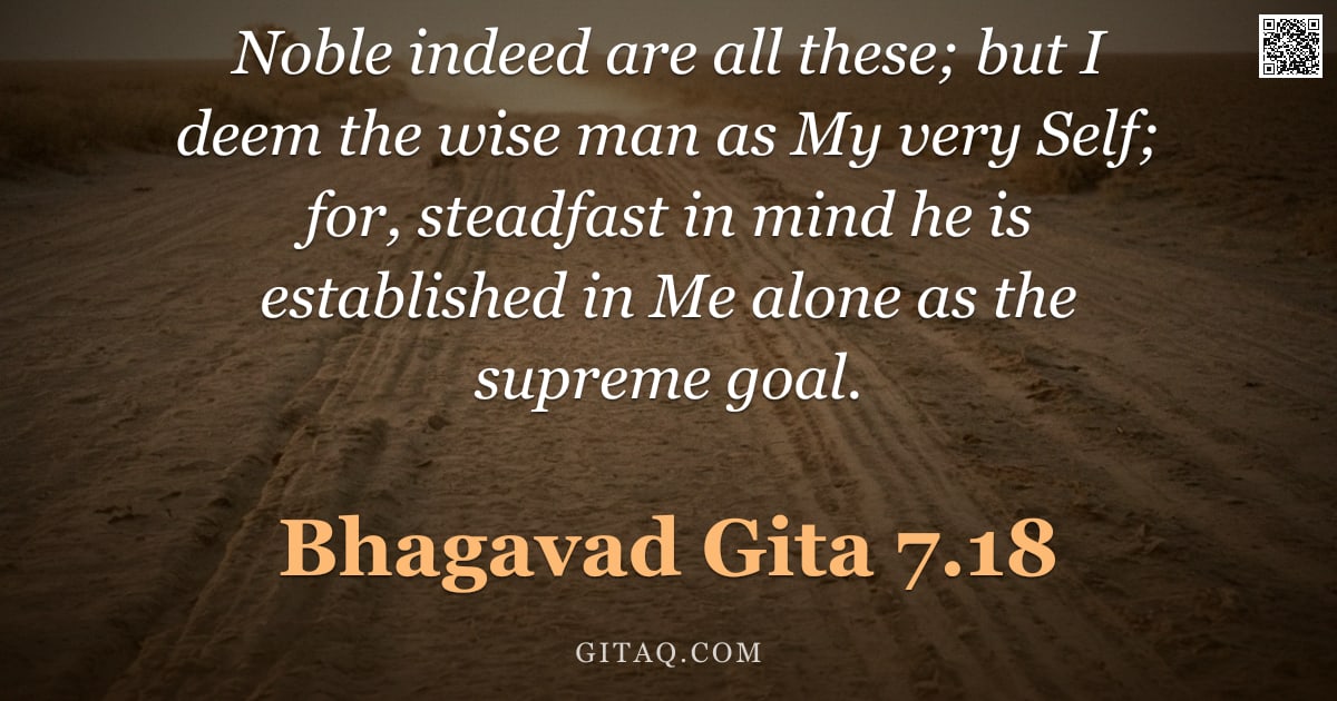 Bhagavad Gita 7.18 — "Noble indeed are all these; but I deem the wise man as My very Self; for, steadfast in mind he is es"