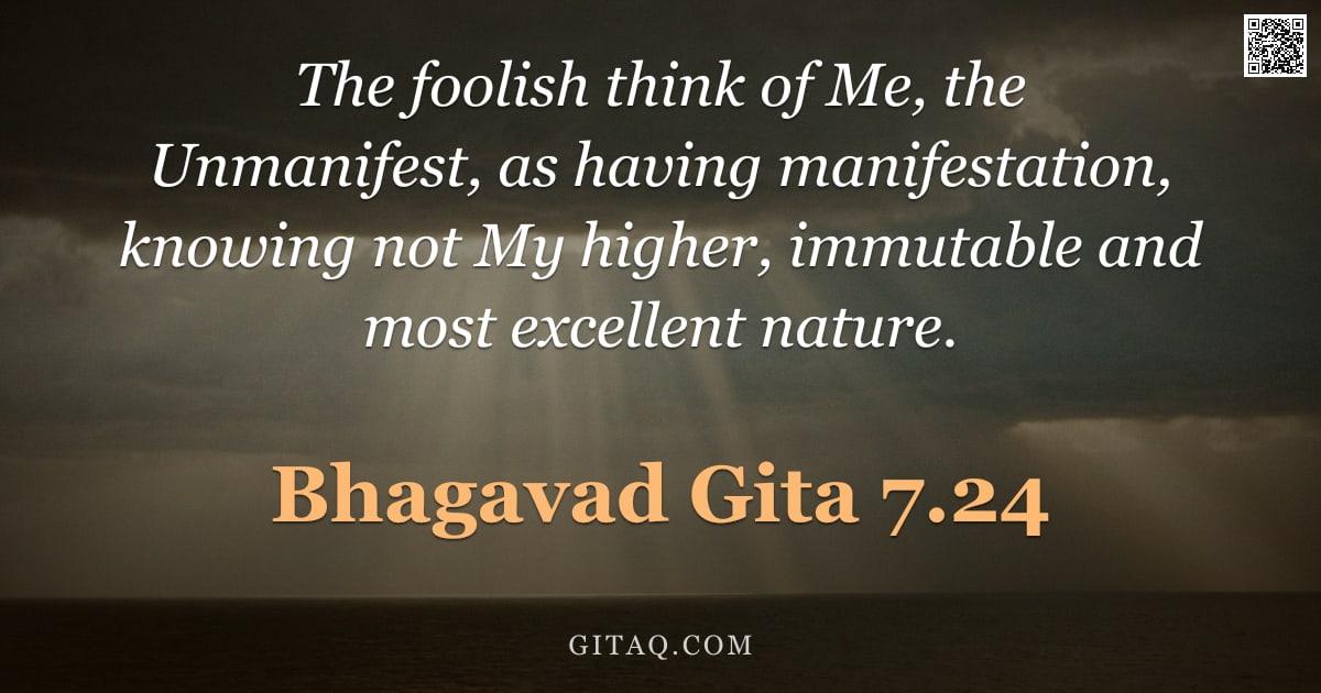 Bhagavad Gita 7.24 — "The foolish think of Me, the Unmanifest, as having manifestation, knowing not My higher, immutable a"