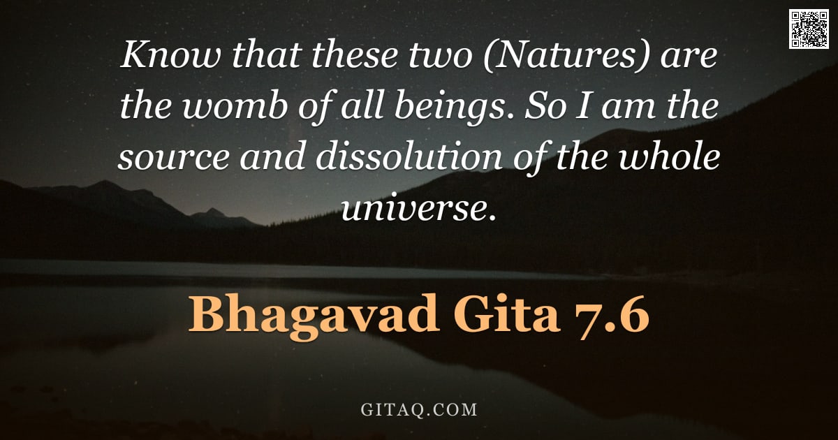 Bhagavad Gita 7.6 — "Know that these two (Natures) are the womb of all beings. So I am the source and dissolution of the "