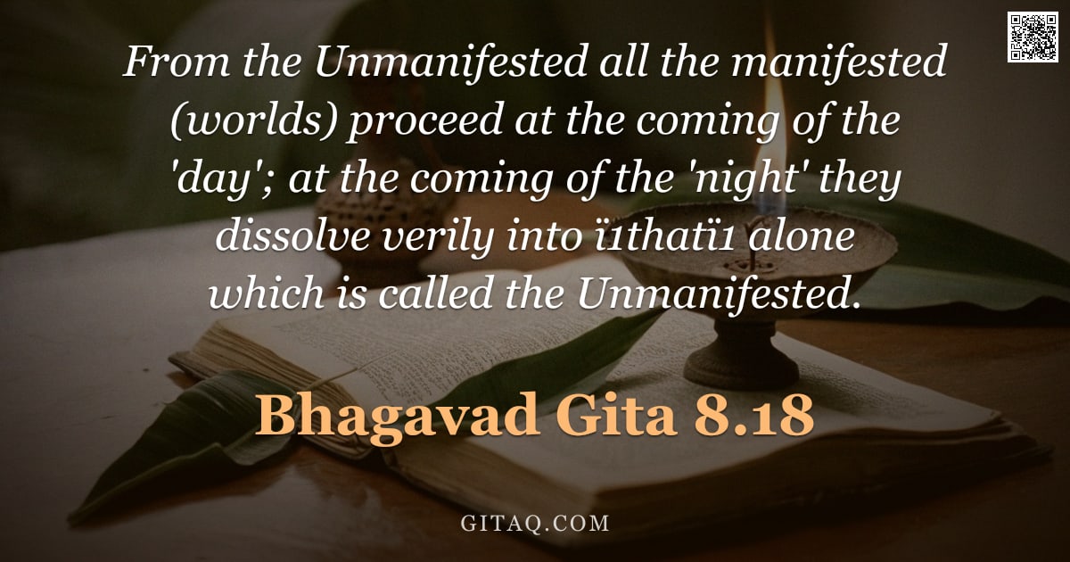 Bhagavad Gita 8.18 — "From the Unmanifested all the manifested (worlds) proceed at the coming of the 'day'; at the coming "