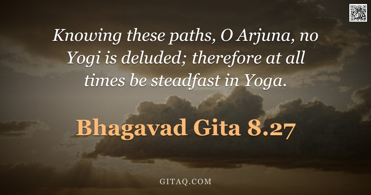 Bhagavad Gita 8.27 — "Knowing these paths, O Arjuna, no Yogi is deluded; therefore at all times be steadfast in Yoga."