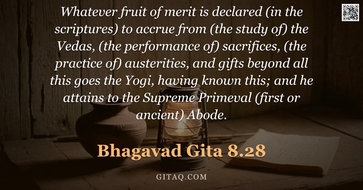 Bhagavad Gita 8.28 — "Whatever fruit of merit is declared (in the scriptures) to accrue from (the study of) the Vedas, (th"