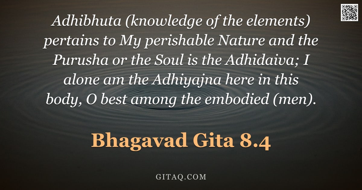 Bhagavad Gita 8.4 — "Adhibhuta (knowledge of the elements) pertains to My perishable Nature and the Purusha or the Soul i"