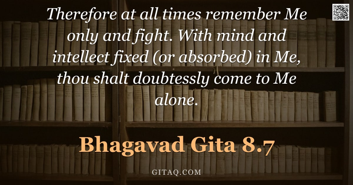 Bhagavad Gita 8.7 — "Therefore at all times remember Me only and fight. With mind and intellect fixed (or absorbed) in Me"