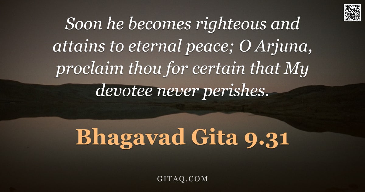 Bhagavad Gita 9.31 — "Soon he becomes righteous and attains to eternal peace; O Arjuna, proclaim thou for certain that My "