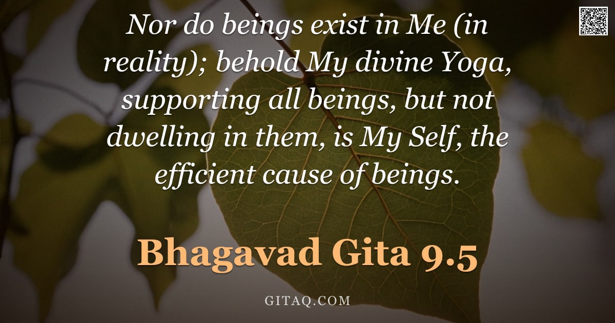 Bhagavad Gita 9.5 — "Nor do beings exist in Me (in reality); behold My divine Yoga, supporting all beings, but not dwelli"