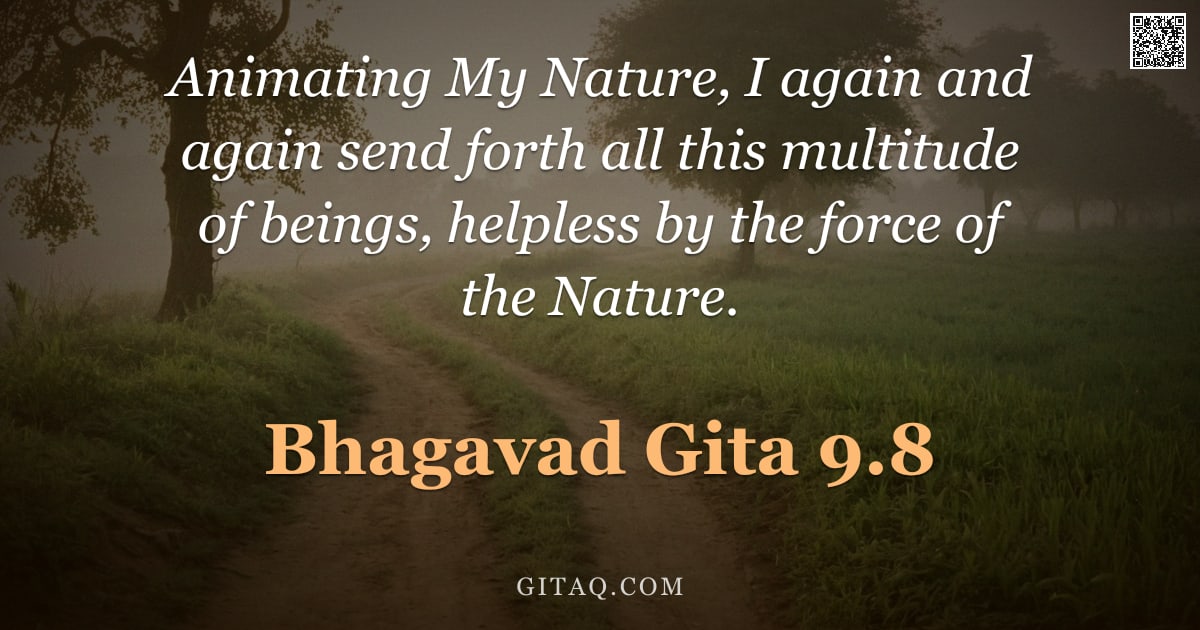 Bhagavad Gita 9.8 — "Animating My Nature, I again and again send forth all this multitude of beings, helpless by the forc"