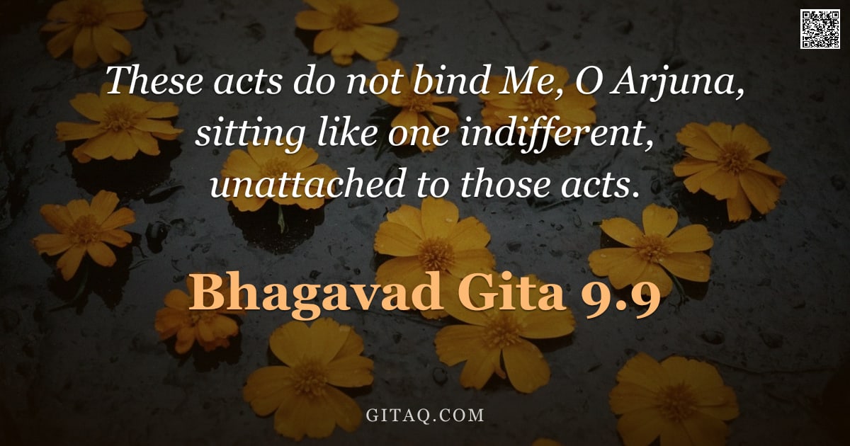 Bhagavad Gita 9.9 — "These acts do not bind Me, O Arjuna, sitting like one indifferent, unattached to those acts."