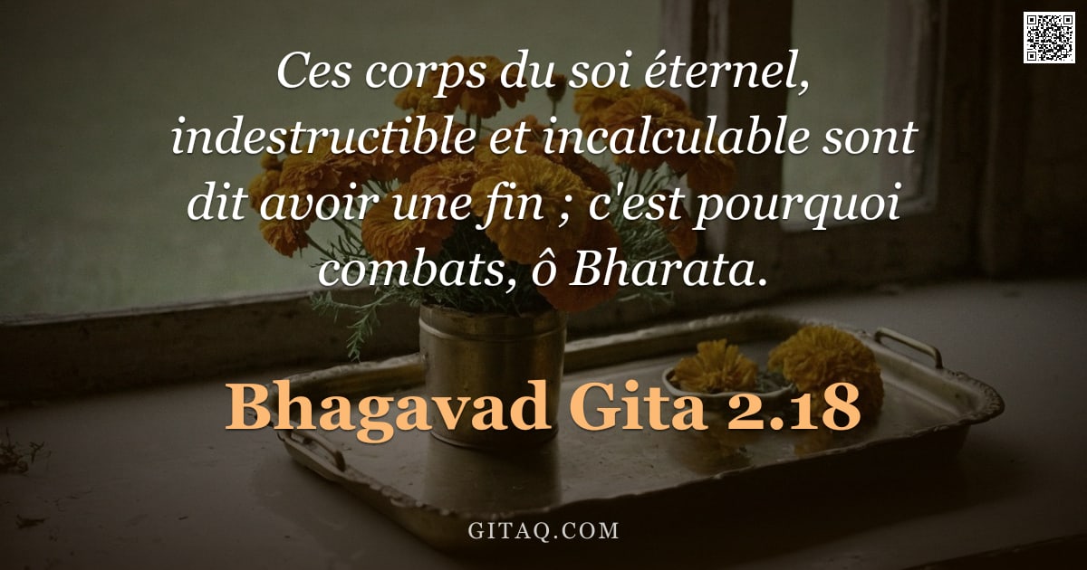 Bhagavad-Gîtâ 2.18 — "Ces corps du soi éternel, indestructible et incalculable sont dit avoir une fin ; c'est pourquoi com"
