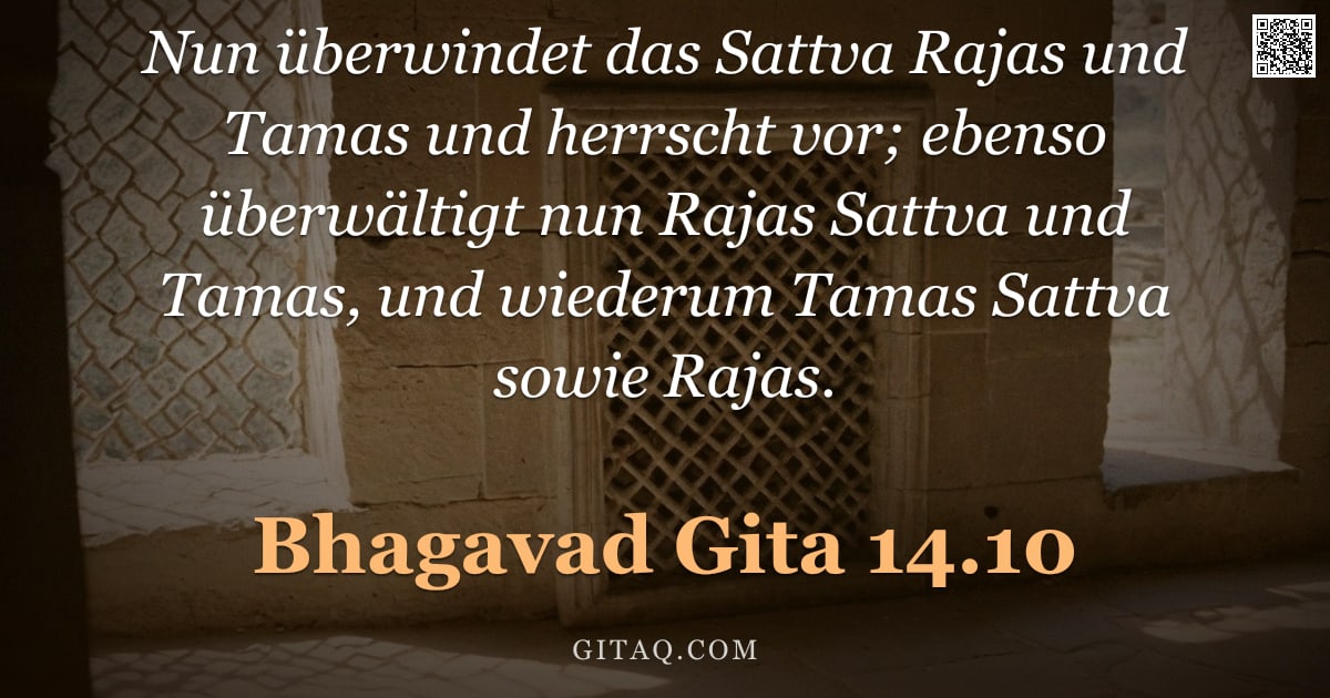 Bhagavad Gita 14.10 — "Nun überwindet das Sattva Rajas und Tamas und herrscht vor; ebenso überwältigt nun Rajas Sattva und "
