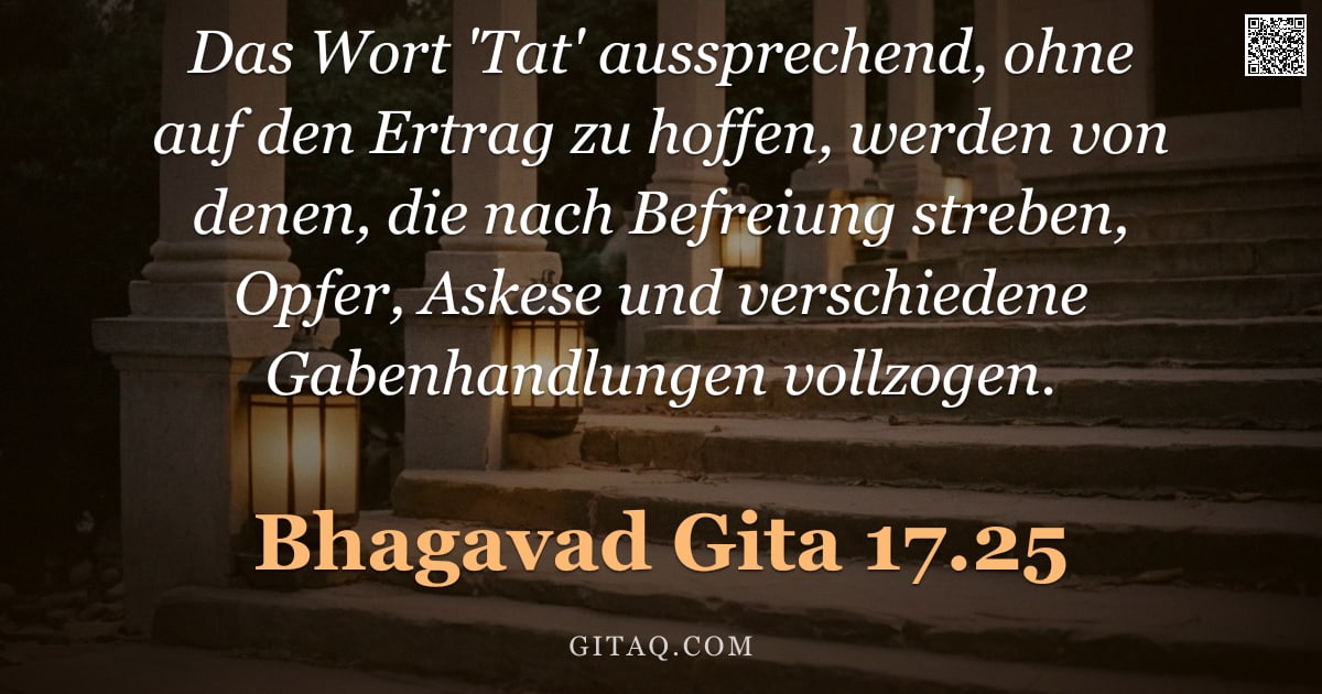 Bhagavad Gita 17.25 — "Das Wort 'Tat' aussprechend, ohne auf den Ertrag zu hoffen, werden von denen, die nach Befreiung str"