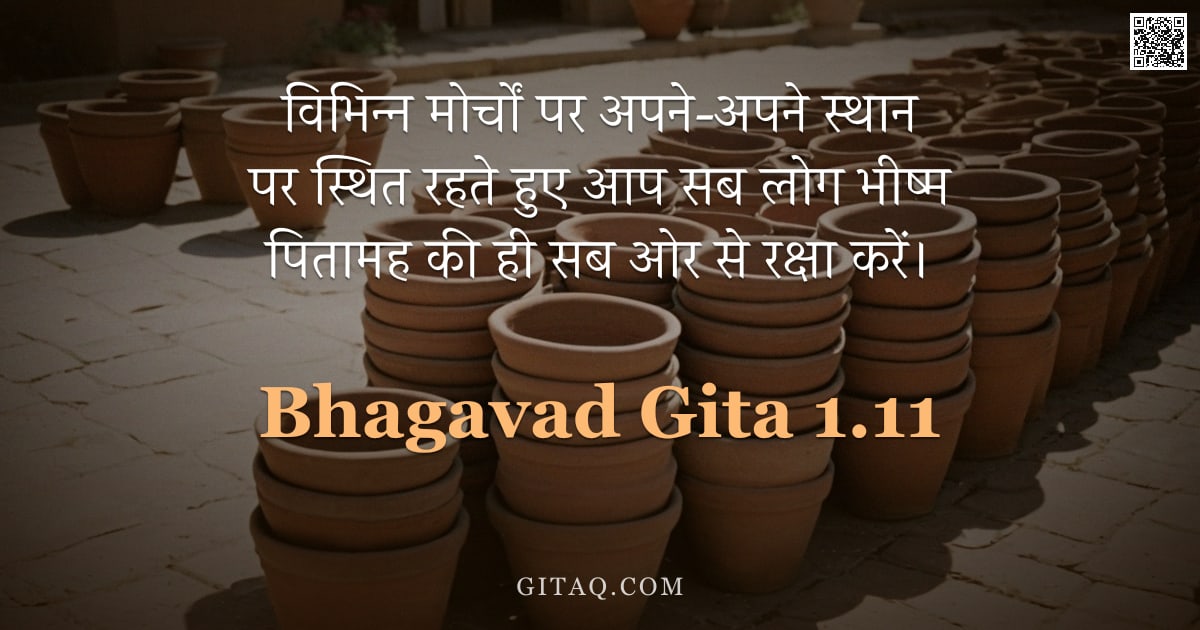 भगवद्गीता 1.11 — "विभिन्न मोर्चों पर अपने-अपने स्थान पर स्थित रहते हुए आप सब लोग भीष्म पितामह की ही सब ओर से रक्षा करे"