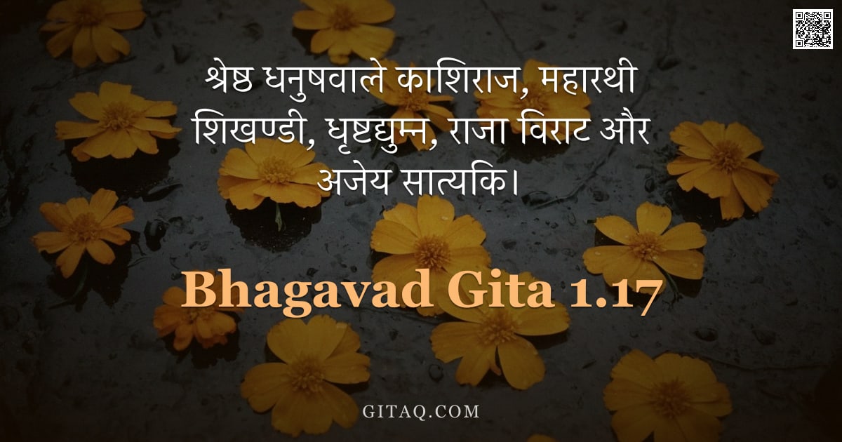 भगवद्गीता 1.17 — "श्रेष्ठ धनुषवाले काशिराज, महारथी शिखण्डी, धृष्टद्युम्न,  राजा विराट और अजेय सात्यकि।"
