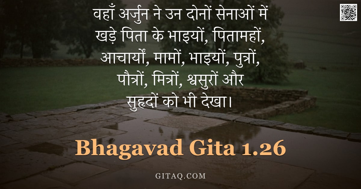 भगवद्गीता 1.26 — "वहाँ अर्जुन ने उन दोनों सेनाओं में खड़े पिता के भाइयों,  पितामहों,  आचार्यों,  मामों, भाइयों, पुत्रो"