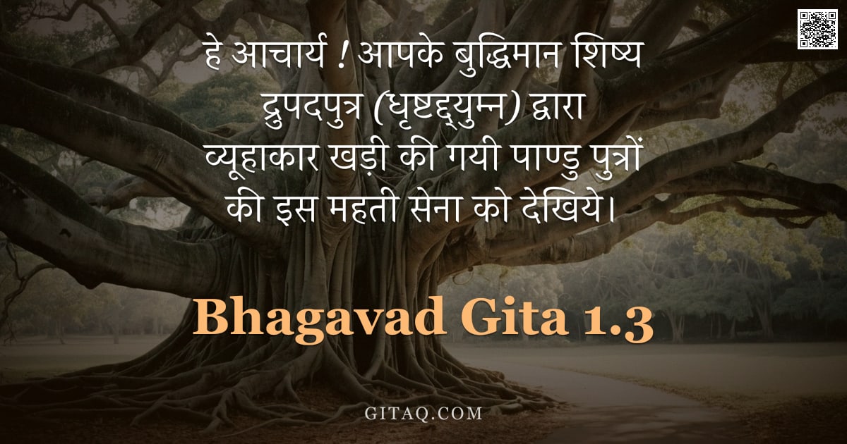भगवद्गीता 1.3 — "हे आचार्य ! आपके बुद्धिमान शिष्य द्रुपदपुत्र (धृष्टद्द्युम्न) द्वारा व्यूहाकार खड़ी की गयी पाण्डु पु"