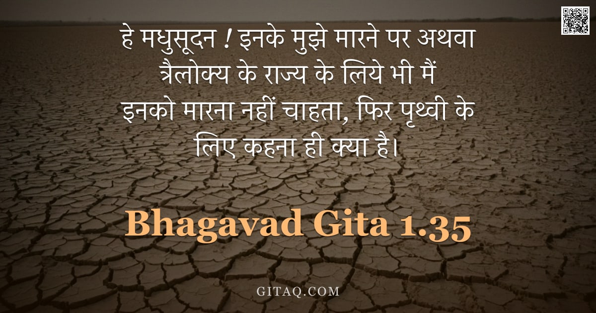 भगवद्गीता 1.35 — "हे मधुसूदन !  इनके मुझे मारने पर अथवा त्रैलोक्य के राज्य के लिये भी मैं इनको मारना नहीं चाहता,  फिर "