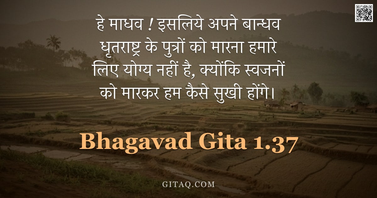 भगवद्गीता 1.37 — "हे माधव  !  इसलिये अपने बान्धव धृतराष्ट्र के पुत्रों को मारना हमारे लिए योग्य नहीं है,  क्योंकि स्वज"