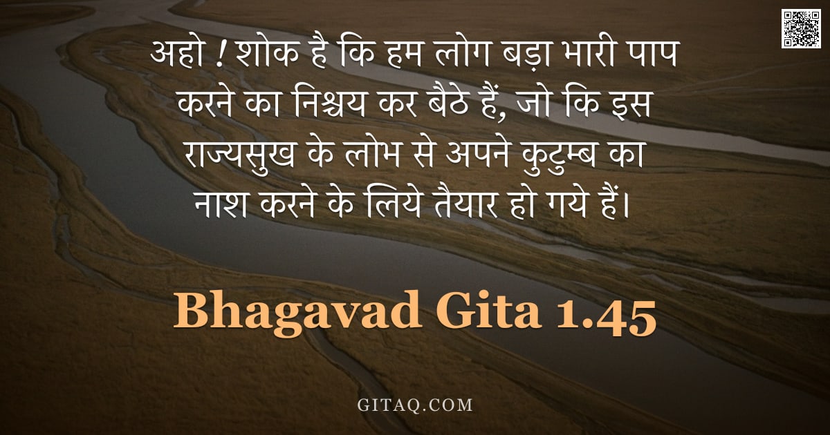 भगवद्गीता 1.45 — "अहो  !  शोक है कि हम लोग बड़ा भारी पाप करने का निश्चय कर बैठे हैं,  जो कि इस राज्यसुख के लोभ से अपने"