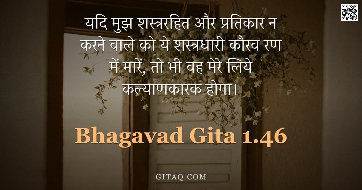 भगवद्गीता 1.46 — "यदि मुझ शस्त्ररहित और प्रतिकार न करने वाले को ये शस्त्रधारी कौरव रण में मारें,  तो भी वह मेरे लिये क"