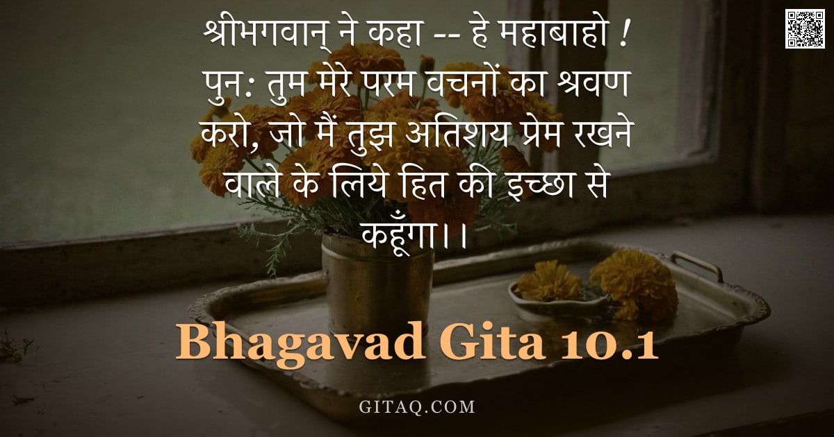 भगवद्गीता 10.1 — "श्रीभगवान् ने कहा -- हे महाबाहो ! पुन: तुम मेरे परम वचनों का श्रवण करो, जो मैं तुझ अतिशय प्रेम रखने "