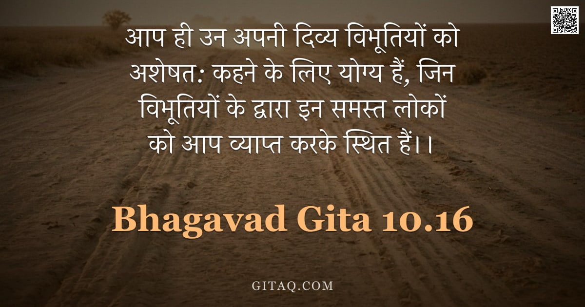 भगवद्गीता 10.16 — "आप ही उन अपनी दिव्य विभूतियों को अशेषत: कहने के लिए योग्य हैं, जिन विभूतियों के द्वारा इन समस्त लोको"