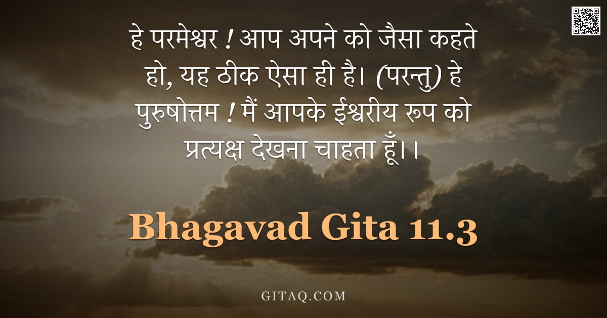 भगवद्गीता 11.3 — "हे परमेश्वर ! आप अपने को जैसा कहते हो, यह ठीक ऐसा ही है। (परन्तु) हे पुरुषोत्तम ! मैं आपके ईश्वरीय र"