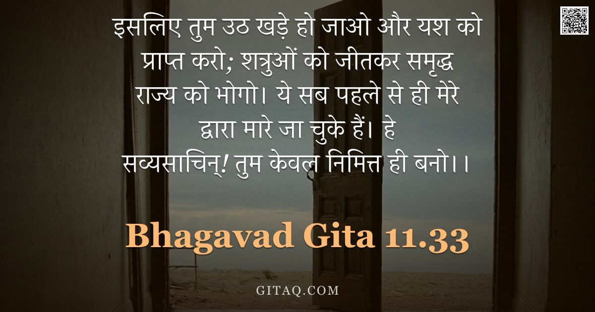 भगवद्गीता 11.33 — "इसलिए तुम उठ खड़े हो जाओ और यश को प्राप्त करो; शत्रुओं को जीतकर समृद्ध राज्य को भोगो। ये सब पहले से "
