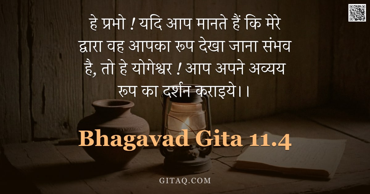 भगवद्गीता 11.4 — "हे प्रभो ! यदि आप मानते हैं कि मेरे द्वारा वह आपका रूप देखा जाना संभव है, तो हे योगेश्वर ! आप अपने अ"