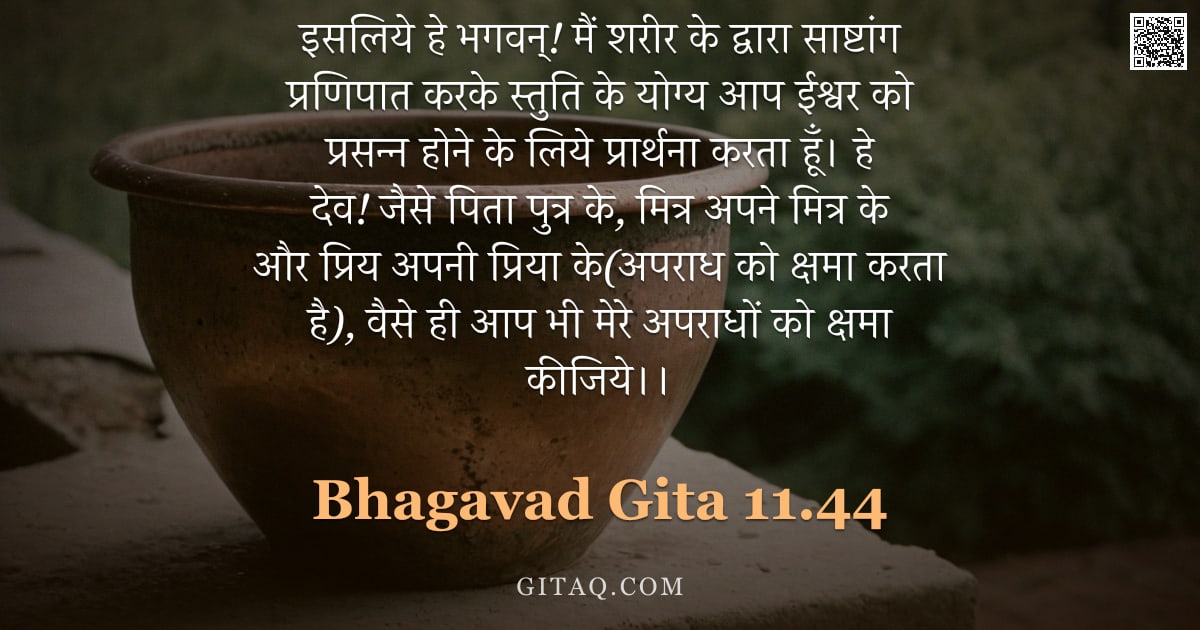 भगवद्गीता 11.44 — "इसलिये हे भगवन्! मैं शरीर के द्वारा साष्टांग प्रणिपात करके स्तुति के योग्य आप ईश्वर को प्रसन्न होने "