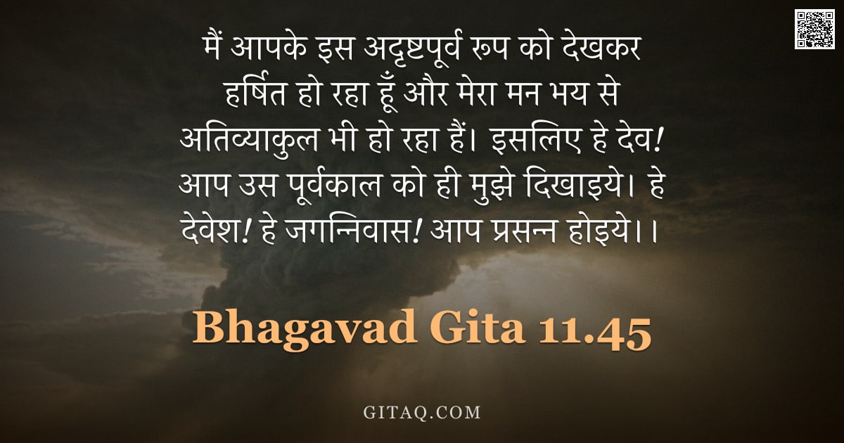 भगवद्गीता 11.45 — "मैं आपके इस अदृष्टपूर्व रूप को देखकर हर्षित हो रहा हूँ और मेरा मन भय से अतिव्याकुल भी हो रहा हैं। इस"