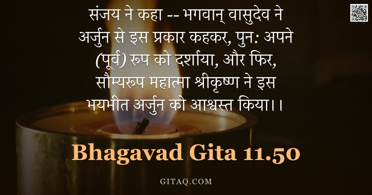 भगवद्गीता 11.50 — "संजय ने कहा -- भगवान् वासुदेव ने अर्जुन से इस प्रकार कहकर, पुन: अपने (पूर्व) रूप को दर्शाया, और फिर,"