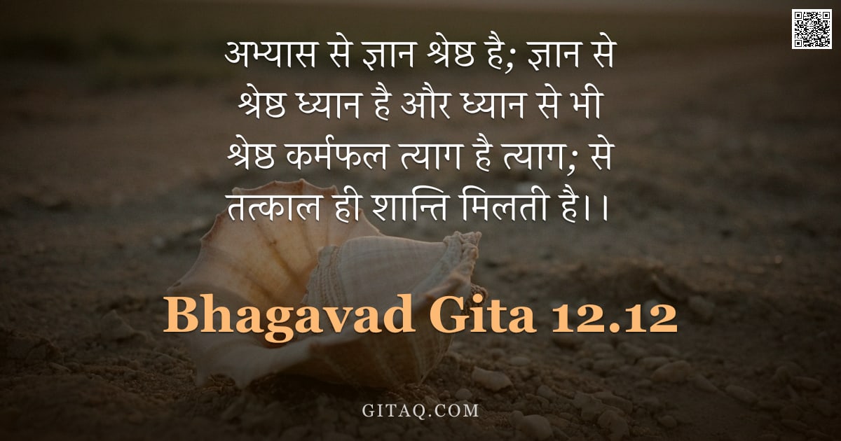 भगवद्गीता 12.12 — "अभ्यास से ज्ञान श्रेष्ठ है; ज्ञान से श्रेष्ठ ध्यान है और ध्यान से भी श्रेष्ठ कर्मफल त्याग है त्याग; "