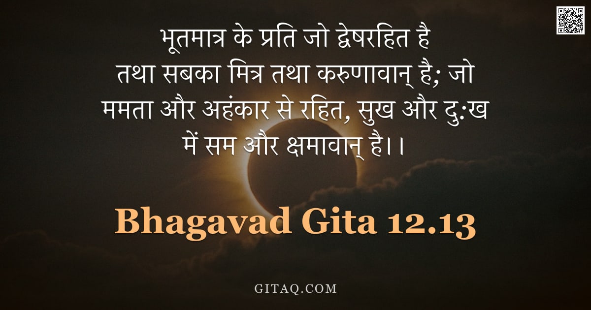 भगवद्गीता 12.13 — "भूतमात्र के प्रति जो द्वेषरहित है तथा सबका मित्र तथा करुणावान् है; जो ममता और अहंकार से रहित, सुख और"