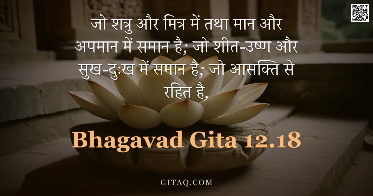 भगवद्गीता 12.18 — "जो शत्रु और मित्र में तथा मान और अपमान में समान है; जो शीत-उष्ण और सुख-दुःख में समान है; जो आसक्ति स"