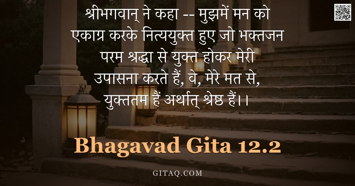 भगवद्गीता 12.2 — "श्रीभगवान् ने कहा -- मुझमें मन को एकाग्र करके नित्ययुक्त हुए जो भक्तजन परम श्रद्धा से युक्त होकर मेर"