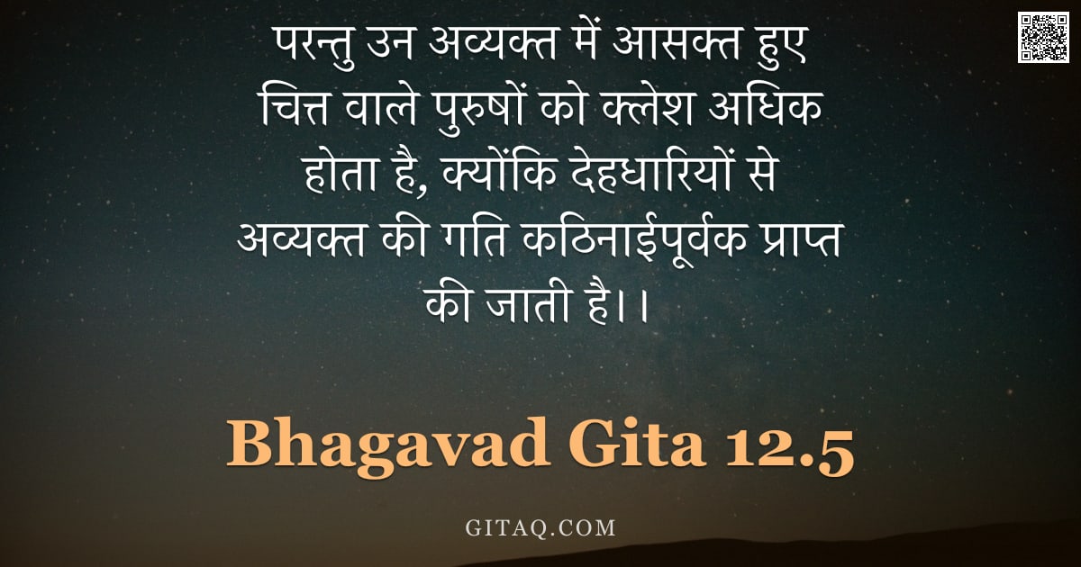 भगवद्गीता 12.5 — "परन्तु उन अव्यक्त में आसक्त हुए चित्त वाले पुरुषों को क्लेश अधिक होता है, क्योंकि देहधारियों से अव्य"