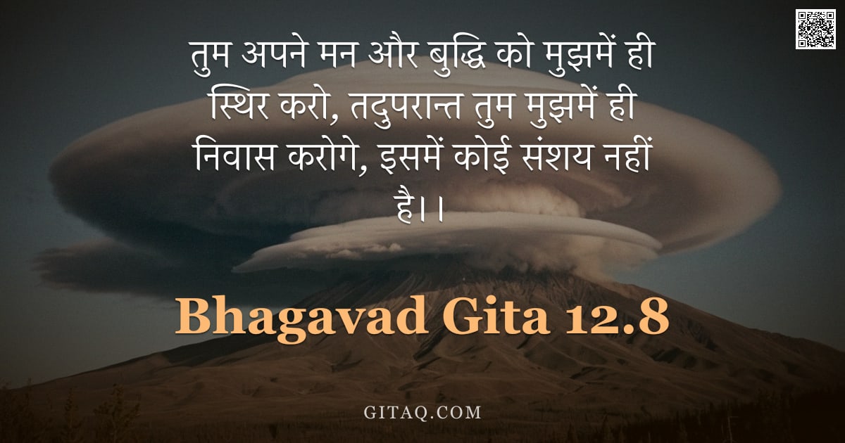 भगवद्गीता 12.8 — "तुम अपने मन और बुद्धि को मुझमें ही स्थिर करो, तदुपरान्त तुम मुझमें ही निवास करोगे, इसमें कोई संशय नह"