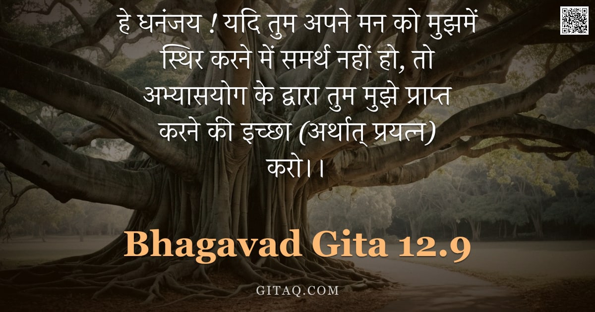 भगवद्गीता 12.9 — "हे धनंजय ! यदि तुम अपने मन को मुझमें स्थिर करने में समर्थ नहीं हो, तो अभ्यासयोग के द्वारा तुम मुझे प"