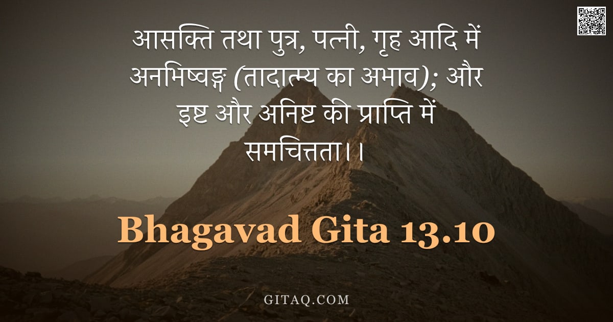 भगवद्गीता 13.10 — "आसक्ति तथा पुत्र, पत्नी, गृह आदि में अनभिष्वङ्ग (तादात्म्य का अभाव); और इष्ट और अनिष्ट की प्राप्ति म"