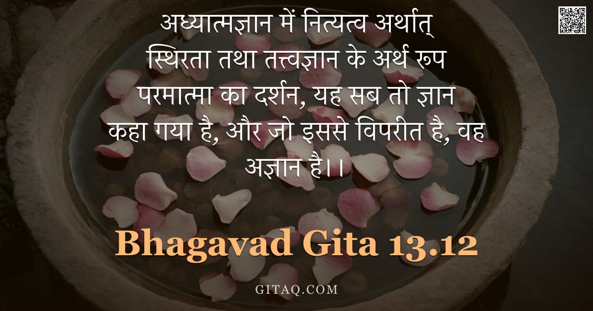 भगवद्गीता 13.12 — "अध्यात्मज्ञान में नित्यत्व अर्थात् स्थिरता तथा तत्त्वज्ञान के अर्थ रूप परमात्मा का दर्शन, यह सब तो ज"