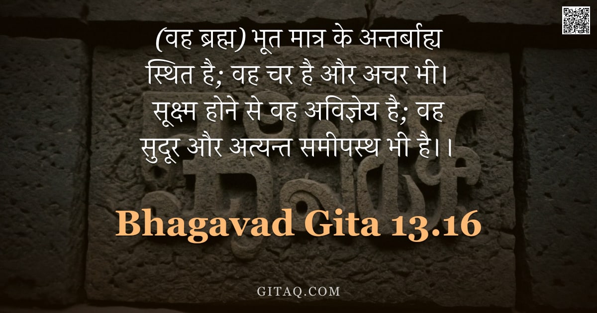 भगवद्गीता 13.16 — "(वह ब्रह्म) भूत मात्र के अन्तर्बाह्य स्थित है; वह चर है और अचर भी। सूक्ष्म होने से वह अविज्ञेय है; व"