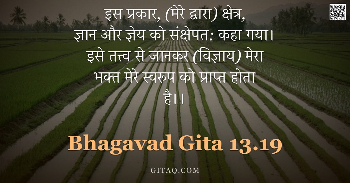 भगवद्गीता 13.19 — "इस प्रकार, (मेरे द्वारा) क्षेत्र, ज्ञान और ज्ञेय को संक्षेपत: कहा गया। इसे तत्त्व से जानकर (विज्ञाय)"