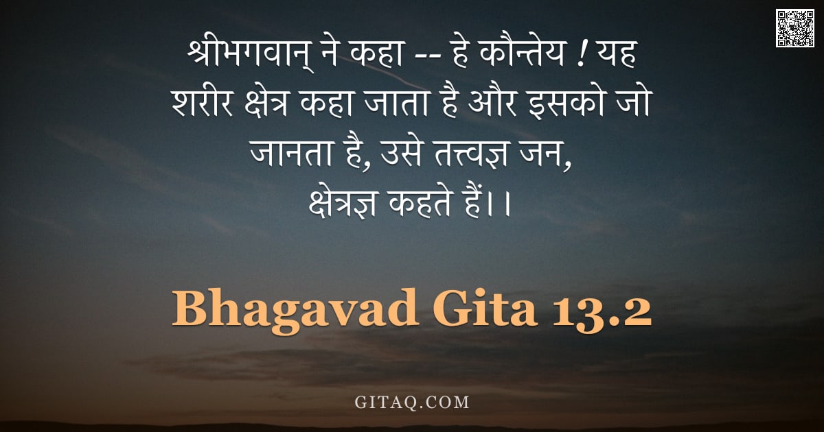भगवद्गीता 13.2 — "श्रीभगवान् ने कहा -- हे कौन्तेय ! यह शरीर क्षेत्र कहा जाता है और इसको जो जानता है, उसे तत्त्वज्ञ जन,"