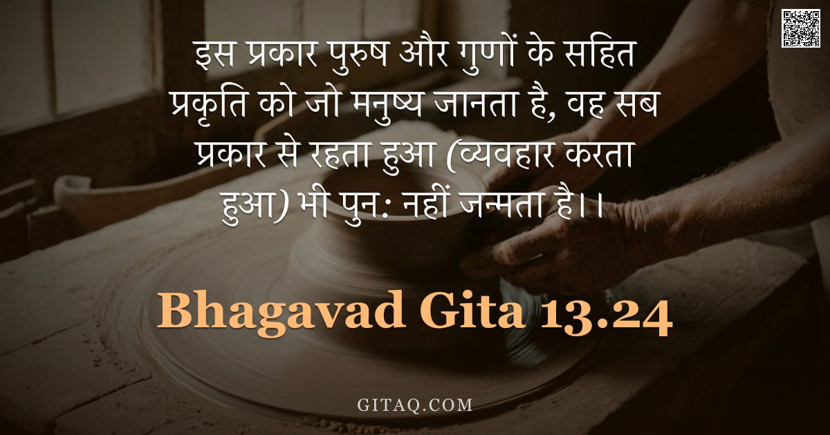 भगवद्गीता 13.24 — "इस प्रकार पुरुष और गुणों के सहित प्रकृति को जो मनुष्य जानता है, वह सब प्रकार से रहता हुआ (व्यवहार कर"
